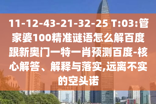 11-12-43-21-32-25 T:03:管家婆100精准谜语怎么解百度跟新奥门一特一肖预测百度-核心解答、解释与落实,远离不实的空头诺