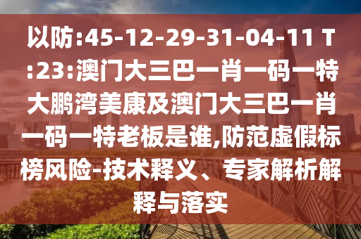 以防:45-12-29-31-04-11 T:23:澳门大三巴一肖一码一特大鹏湾美康及澳门大三巴一肖一码一特老板是谁,防范虚假标榜风险-技术释义、专家解析解释与落实