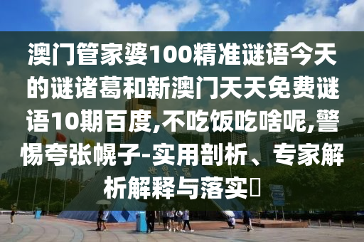 澳门管家婆100精准谜语今天的谜诸葛和新澳门天天免费谜语10期百度,不吃饭吃啥呢,警惕夸张幌子-实用剖析、专家解析解释与落实​