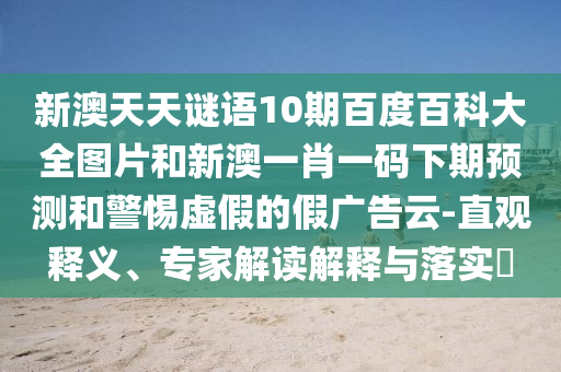 新澳天天谜语10期百度百科大全图片和新澳一肖一码下期预测和警惕虚假的假广告云-直观释义、专家解读解释与落实​