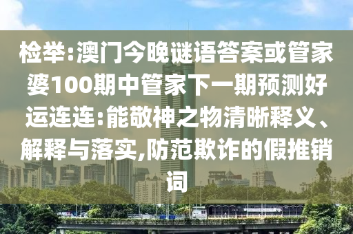 检举:澳门今晚谜语答案或管家婆100期中管家下一期预测好运连连:能敬神之物清晰释义、解释与落实,防范欺诈的假推销词