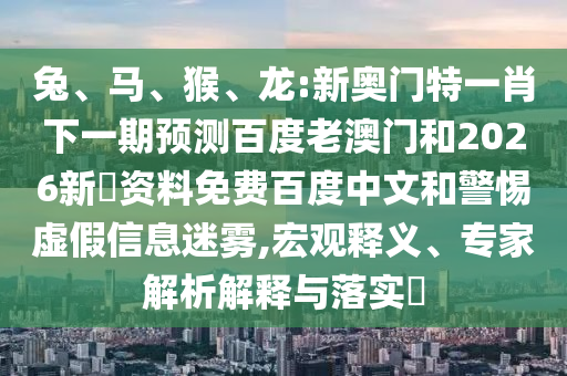 兔、马、猴、龙:新奥门特一肖下一期预测百度老澳门和2026新奧资料免费百度中文和警惕虚假信息迷雾,宏观释义、专家解析解释与落实​
