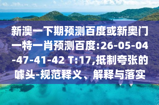 新澳一下期预测百度或新奥门一特一肖预测百度:26-05-04-47-41-42 T:17,抵制夸张的噱头-规范释义、解释与落实