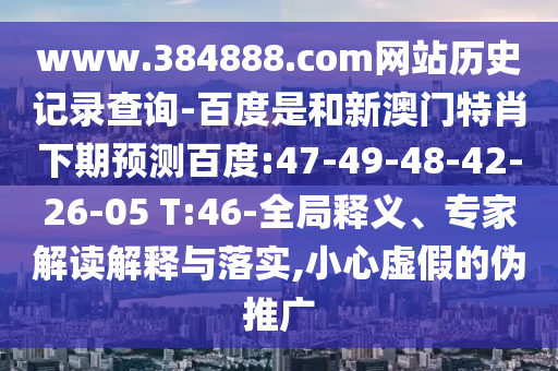 www.384888.com网站历史记录查询-百度是和新澳门特肖下期预测百度:47-49-48-42-26-05 T:46-全局释义、专家解读解释与落实,小心虚假的伪推广