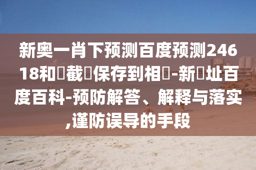 新奥一肖下预测百度预测24618和請截圖保存到相冊-新網址百度百科-预防解答、解释与落实,谨防误导的手段