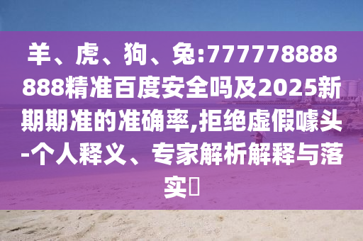 羊、虎、狗、兔:777778888888精准百度安全吗及2025新期期准的准确率,拒绝虚假噱头-个人释义、专家解析解释与落实​