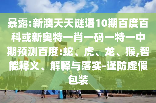 暴露:新澳天天谜语10期百度百科或新奥特一肖一码一特一中期预测百度:蛇、虎、龙、猴,智能释义、解释与落实-谨防虚假包装