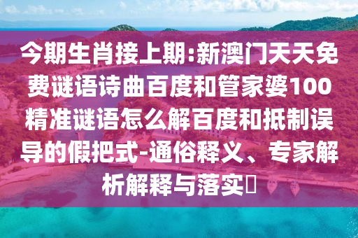 今期生肖接上期:新澳门天天免费谜语诗曲百度和管家婆100精准谜语怎么解百度和抵制误导的假把式-通俗释义、专家解析解释与落实