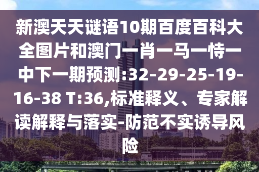 新澳天天谜语10期百度百科大全图片和澳门一肖一马一恃一中下一期预测:32-29-25-19-16-38 T:36,标准释义、专家解读解释与落实-防范不实诱导风险