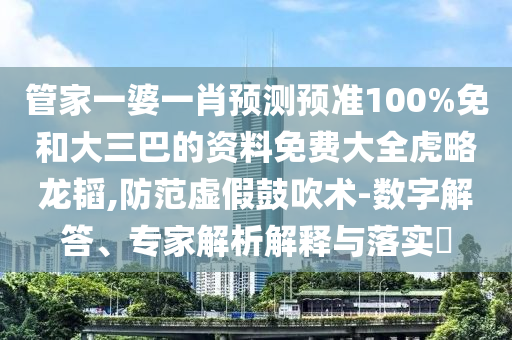 管家一婆一肖预测预准100%免和大三巴的资料免费大全虎略龙韬,防范虚假鼓吹术-数字解答、专家解析解释与落实​
