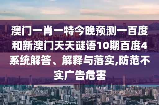 澳门一肖一特今晚预测一百度和新澳门天天谜语10期百度4系统解答、解释与落实,防范不实广告危害