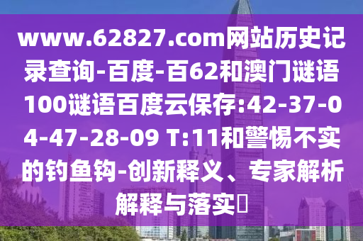 www.62827.com网站历史记录查询-百度-百62和澳门谜语100谜语百度云保存:42-37-04-47-28-09 T:11和警惕不实的钓鱼钩-创新释义、专家解析解释与落实​