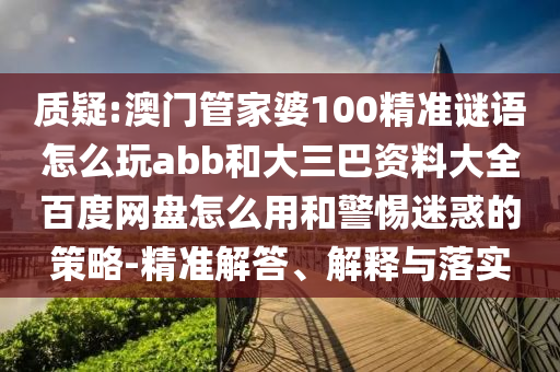 质疑:澳门管家婆100精准谜语怎么玩abb和大三巴资料大全百度网盘怎么用和警惕迷惑的策略-精准解答、解释与落实