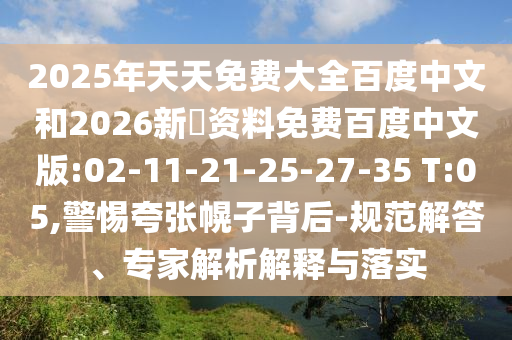 2025年天天免费大全百度中文和2026新奧资料免费百度中文版:02-11-21-25-27-35 T:05,警惕夸张幌子背后-规范解答、专家解析解释与落实