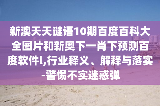 新澳天天谜语10期百度百科大全图片和新奥下一肖下预测百度软件l,行业释义、解释与落实-警惕不实迷惑弹