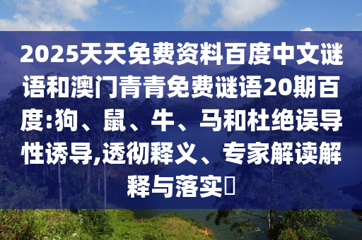 2025天天免费资料百度中文谜语和澳门青青免费谜语20期百度:狗、鼠、牛、马和杜绝误导性诱导,透彻释义、专家解读解释与落实​