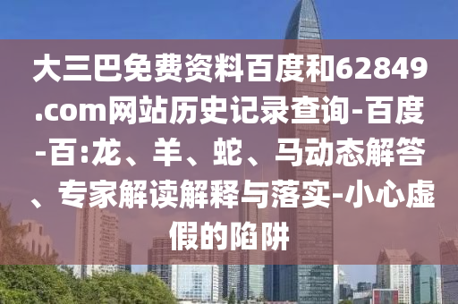 大三巴免费资料百度和62849.com网站历史记录查询-百度-百:龙、羊、蛇、马动态解答、专家解读解释与落实-小心虚假的陷阱