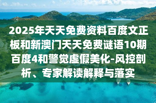 2025年天天免费资料百度文正板和新澳门天天免费谜语10期百度4和警觉虚假美化-风控剖析、专家解读解释与落实