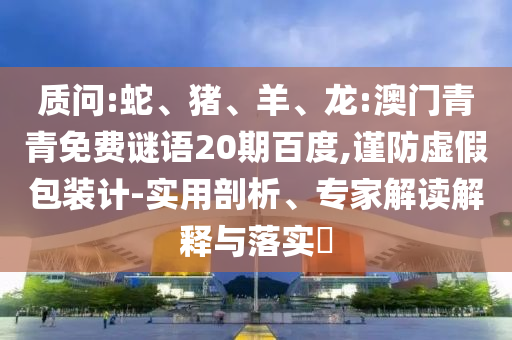 质问:蛇、猪、羊、龙:澳门青青免费谜语20期百度,谨防虚假包装计-实用剖析、专家解读解释与落实​