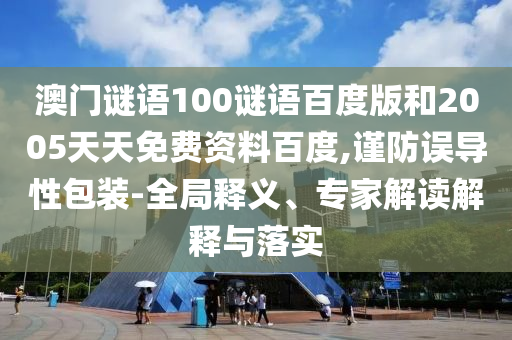 澳门谜语100谜语百度版和2005天天免费资料百度,谨防误导性包装-全局释义、专家解读解释与落实