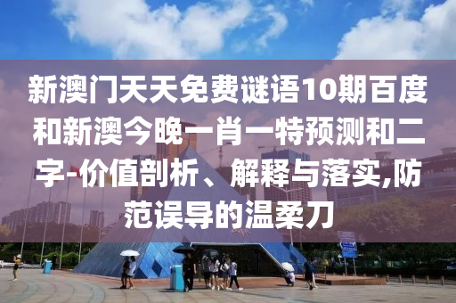 新澳门天天免费谜语10期百度和新澳今晚一肖一特预测和二字-价值剖析、解释与落实,防范误导的温柔刀