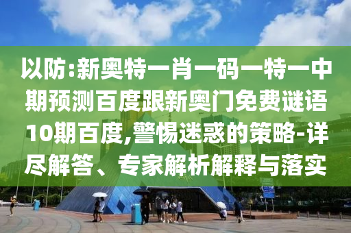 以防:新奥特一肖一码一特一中期预测百度跟新奥门免费谜语10期百度,警惕迷惑的策略-详尽解答、专家解析解释与落实