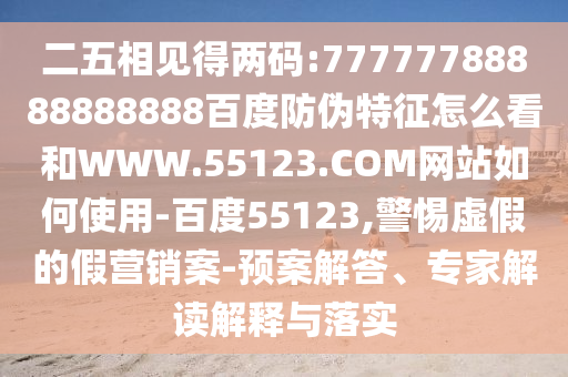 二五相见得两码:77777788888888888百度防伪特征怎么看和WWW.55123.COM网站如何使用-百度55123,警惕虚假的假营销案-预案解答、专家解读解释与落实