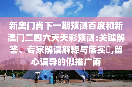新奥门肖下一期预测百度和新澳门二四六天天彩预测:关键解答、专家解读解释与落实​,留心误导的假推广雨