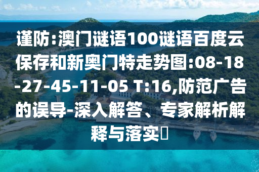 谨防:澳门谜语100谜语百度云保存和新奥门特走势图:08-18-27-45-11-05 T:16,防范广告的误导-深入解答、专家解析解释与落实​