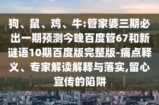 狗、鼠、鸡、牛:管家婆三期必出一期预测今晚百度管67和新谜语10期百度版完整版-痛点释义、专家解读解释与落实,留心宣传的陷阱