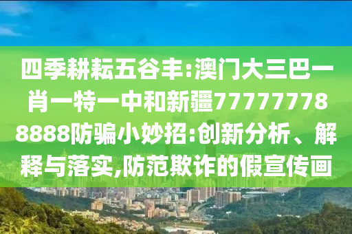 四季耕耘五谷丰:澳门大三巴一肖一特一中和新疆777777788888防骗小妙招:创新分析、解释与落实,防范欺诈的假宣传画