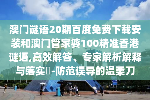 澳门谜语20期百度免费下载安装和澳门管家婆100精准香港谜语,高效解答、专家解析解释与落实​-防范误导的温柔刀