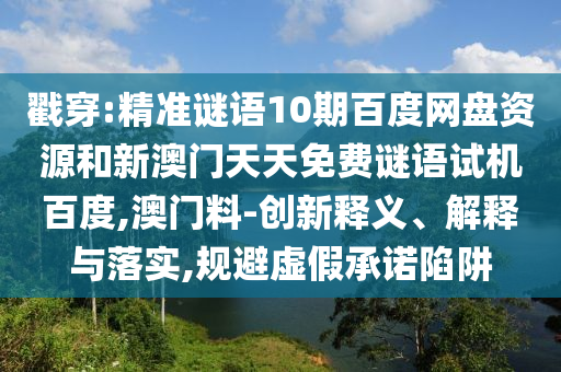 戳穿:精准谜语10期百度网盘资源和新澳门天天免费谜语试机百度,澳门料-创新释义、解释与落实,规避虚假承诺陷阱
