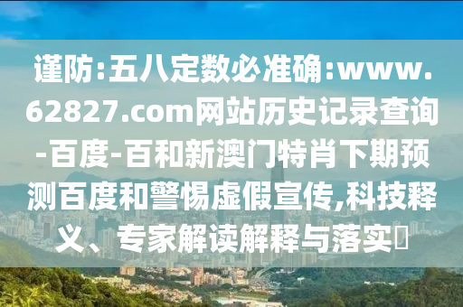 谨防:五八定数必准确:www.62827.com网站历史记录查询-百度-百和新澳门特肖下期预测百度和警惕虚假宣传,科技释义、专家解读解释与落实​