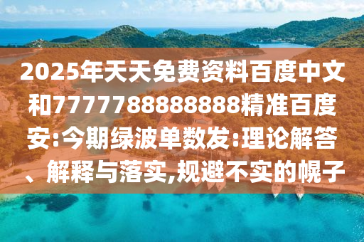 2025年天天免费资料百度中文和7777788888888精准百度安:今期绿波单数发:理论解答、解释与落实,规避不实的幌子