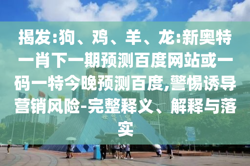 揭发:狗、鸡、羊、龙:新奥特一肖下一期预测百度网站或一码一特今晚预测百度,警惕诱导营销风险-完整释义、解释与落实