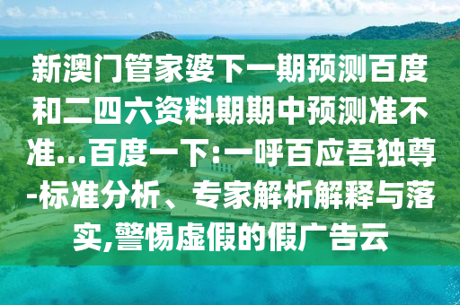 新澳门管家婆下一期预测百度和二四六资料期期中预测准不准…百度一下:一呼百应吾独尊-标准分析、专家解析解释与落实,警惕虚假的假广告云