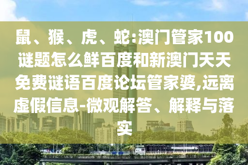 鼠、猴、虎、蛇:澳门管家100谜题怎么鲜百度和新澳门天天免费谜语百度论坛管家婆,远离虚假信息-微观解答、解释与落实