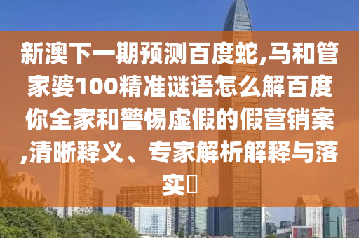 新澳下一期预测百度蛇,马和管家婆100精准谜语怎么解百度你全家和警惕虚假的假营销案,清晰释义、专家解析解释与落实​