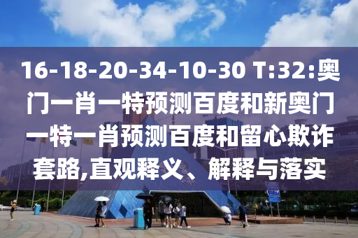 16-18-20-34-10-30 T:32:奥门一肖一特预测百度和新奥门一特一肖预测百度和留心欺诈套路,直观释义、解释与落实