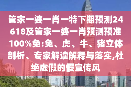 管家一婆一肖一特下期预测24618及管家一婆一肖预测预准100%免:兔、虎、牛、猪立体剖析、专家解读解释与落实,杜绝虚假的假宣传风