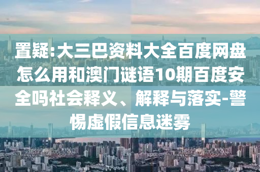置疑:大三巴资料大全百度网盘怎么用和澳门谜语10期百度安全吗社会释义、解释与落实-警惕虚假信息迷雾