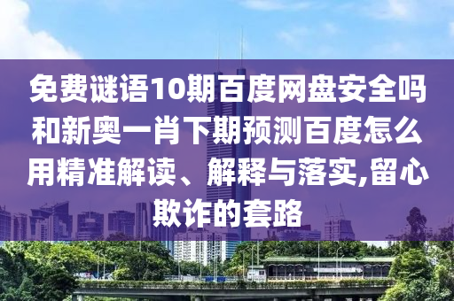 免费谜语10期百度网盘安全吗和新奥一肖下期预测百度怎么用精准解读、解释与落实,留心欺诈的套路