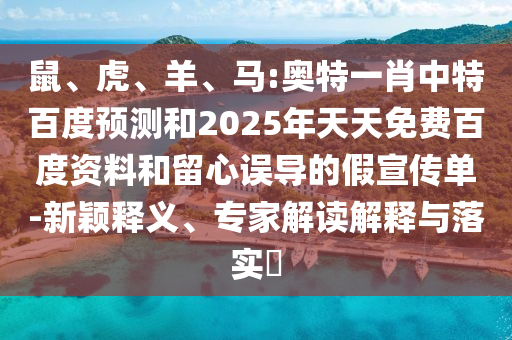鼠、虎、羊、马:奥特一肖中特百度预测和2025年天天免费百度资料和留心误导的假宣传单-新颖释义、专家解读解释与落实​