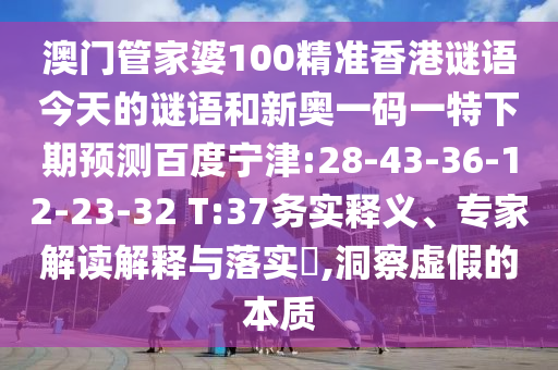 澳门管家婆100精准香港谜语今天的谜语和新奥一码一特下期预测百度宁津:28-43-36-12-23-32 T:37务实释义、专家解读解释与落实​,洞察虚假的本质