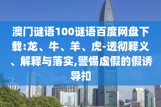 澳门谜语100谜语百度网盘下载:龙、牛、羊、虎-透彻释义、解释与落实,警惕虚假的假诱导扣