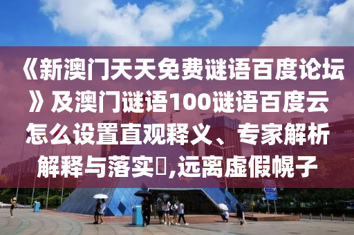 《新澳门天天免费谜语百度论坛》及澳门谜语100谜语百度云怎么设置直观释义、专家解析解释与落实​,远离虚假幌子