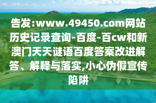 告发:www.49450.com网站历史记录查询-百度-百cw和新澳门天天谜语百度答案改进解答、解释与落实,小心伪假宣传陷阱