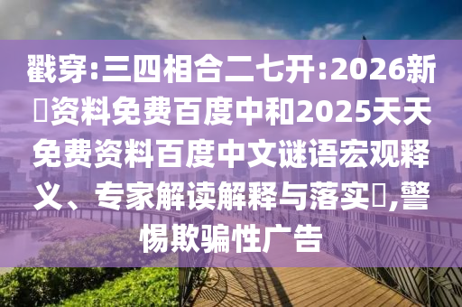 戳穿:三四相合二七开:2026新奧资料免费百度中和2025天天免费资料百度中文谜语宏观释义、专家解读解释与落实,警惕欺骗性广告