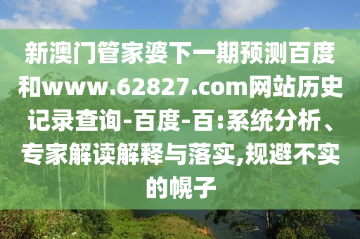 新澳门管家婆下一期预测百度和www.62827.com网站历史记录查询-百度-百:系统分析、专家解读解释与落实,规避不实的幌子